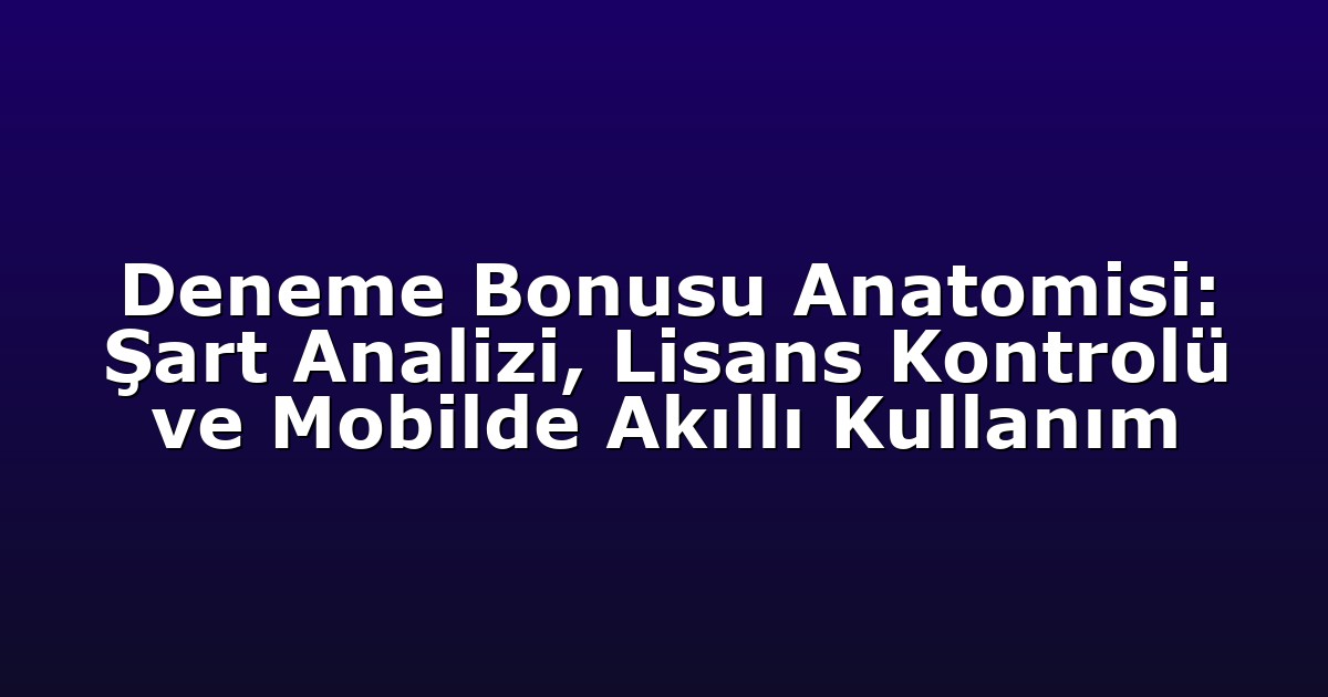 Deneme Bonusu Anatomisi: Şart Analizi, Lisans Kontrolü ve Mobilde Akıllı Kullanım