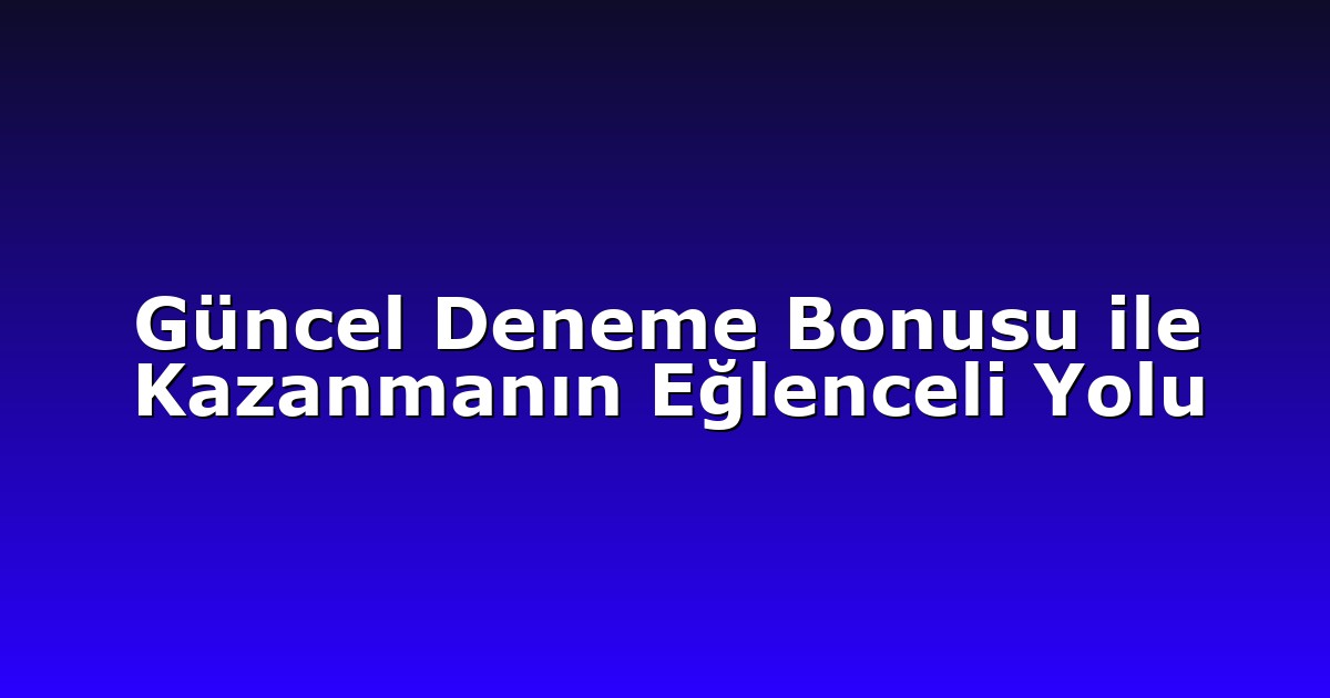Güncel Deneme Bonusu ile Kazanmanın Eğlenceli Yolu