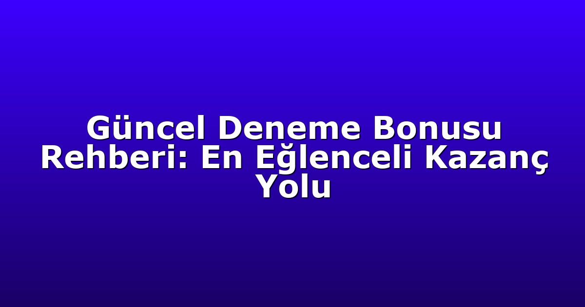 Güncel Deneme Bonusu Rehberi: En Eğlenceli Kazanç Yolu
